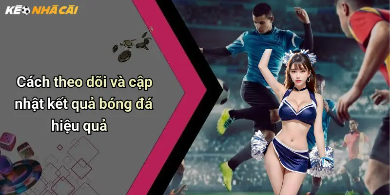 Cách theo dõi và cập nhật kết quả bóng đá hiệu quả