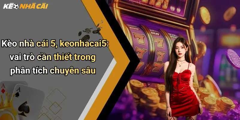 Kèo nhà cái 5, keonhacai5: vai trò cần thiết trong phân tích chuyên sâu