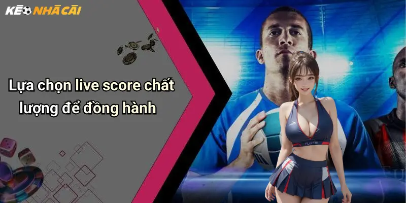 Lựa chọn live score chất lượng để đồng hành