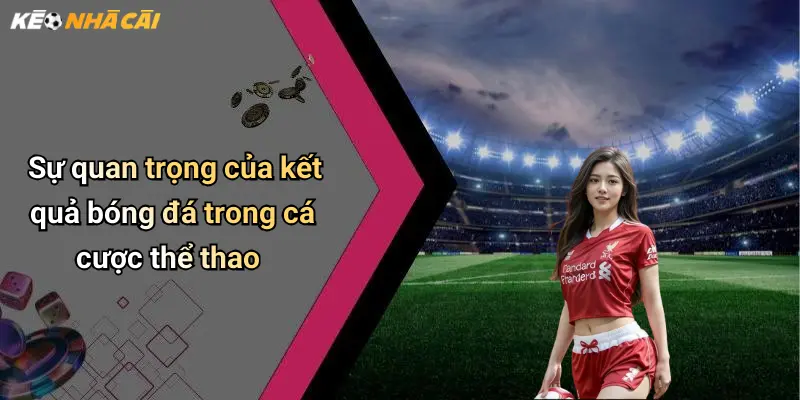 Sự quan trọng của kết quả bóng đá trong cá cược thể thao