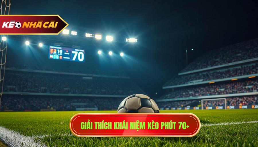 Giải thích khái niệm kèo phút 70+