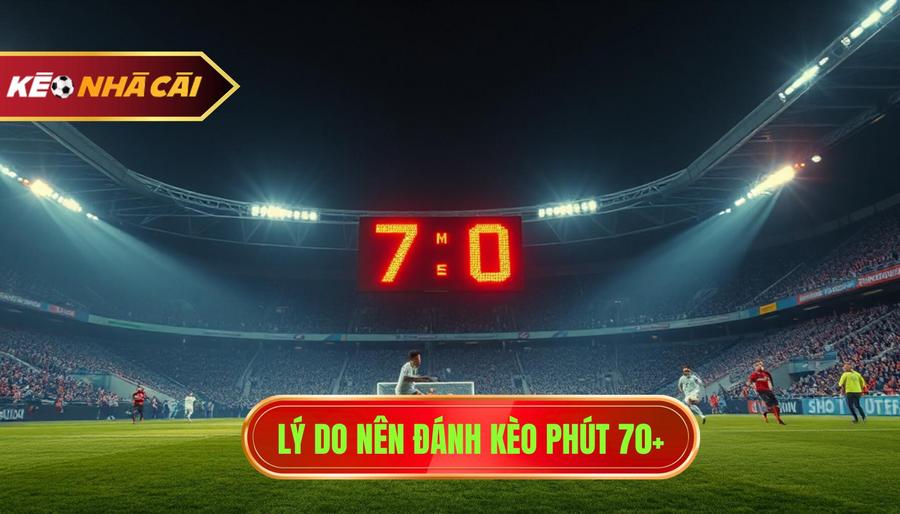 Lý do nên đánh kèo phút 70+