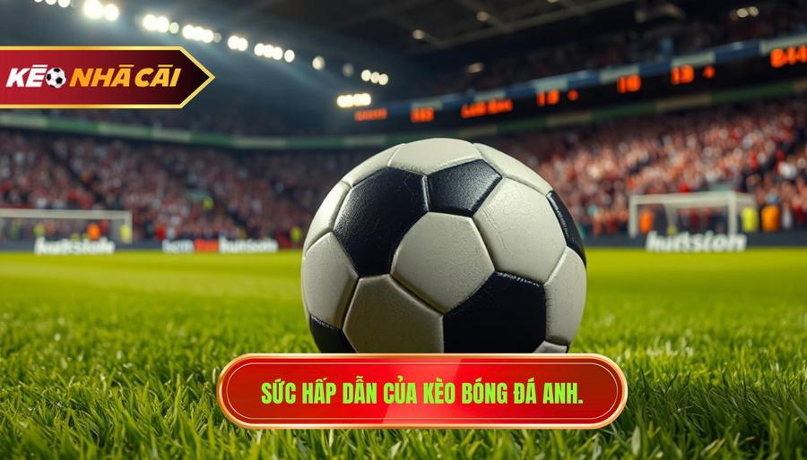 1. Sức hấp dẫn của kèo bóng đá Anh.