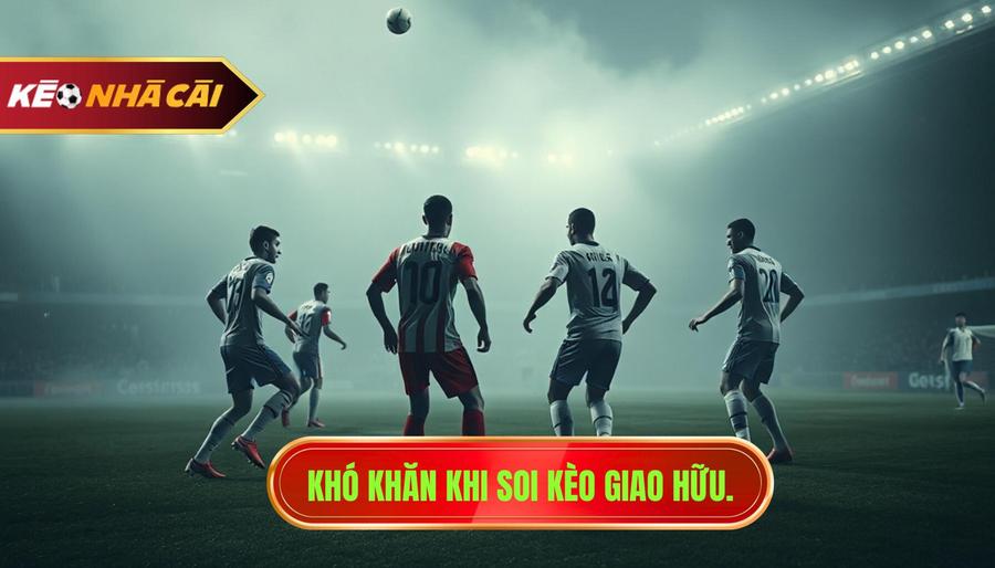 2. Khó khăn khi soi kèo giao hữu.