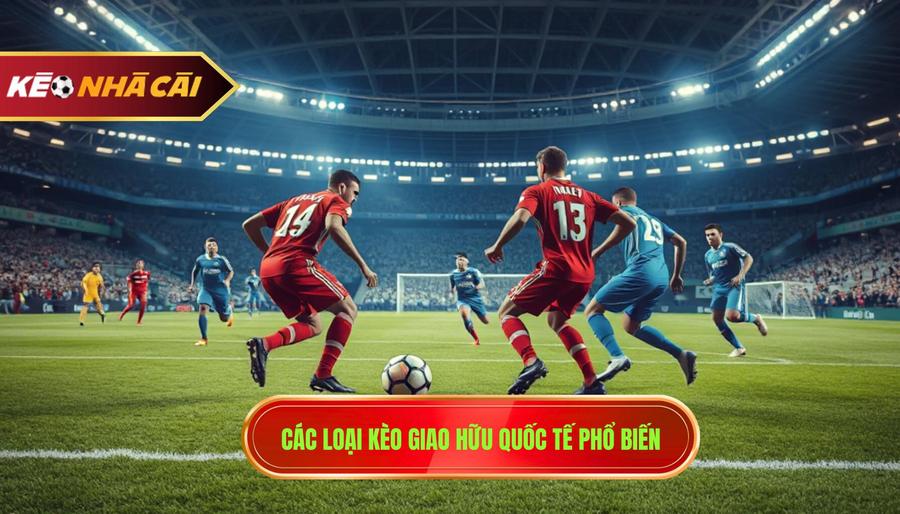3. Các loại kèo giao hữu quốc tế phổ biến